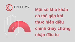 Một số khó khăn có thể gặp khi thực hiện điều chỉnh Giấy chứng nhận đầu tư
