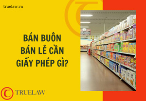 Bán buôn, bán lẻ cần giấy phép gì?