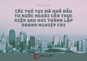 Các thủ tục mà nhà đầu tư nước ngoài cần thực hiện sau khi thành lập doanh nghiệp FDI