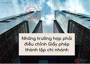 Những trường hợp phải điều chỉnh Giấy phép thành lập chi nhánh
