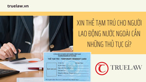 Xin Thẻ tạm trú cho người lao động nước ngoài cần những thủ tục gì?
