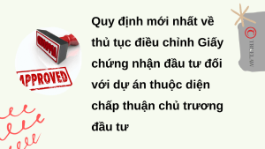 Quy định mới nhất về thủ tục điều chỉnh Giấy chứng nhận đầu tư đối với dự án thuộc diện chấp thuận chủ trương đầu tư